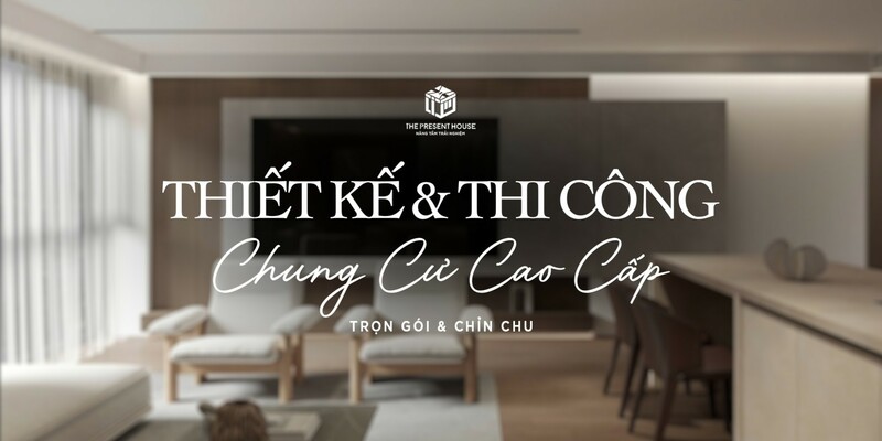 Thiết kế & Thi công Nội thất Chung cư cao cấp – Trọn gói, Chỉn chu